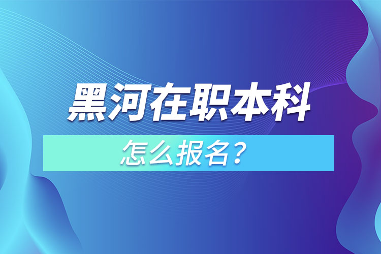 黑河在職本科怎么報名？