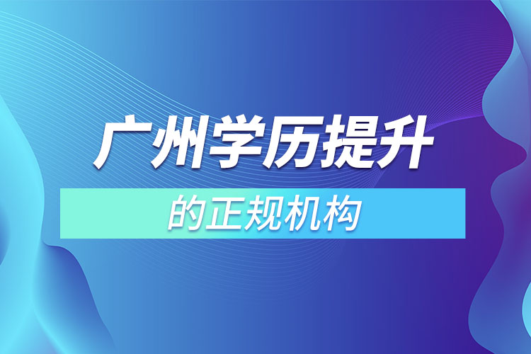 廣州學(xué)歷提升的正規(guī)機(jī)構(gòu)？