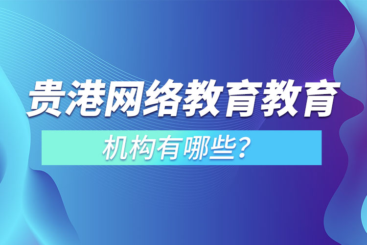 貴港網(wǎng)絡(luò)教育教育機構(gòu)有哪些？