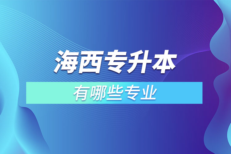 海西專升本有哪些專業(yè)可以選擇？