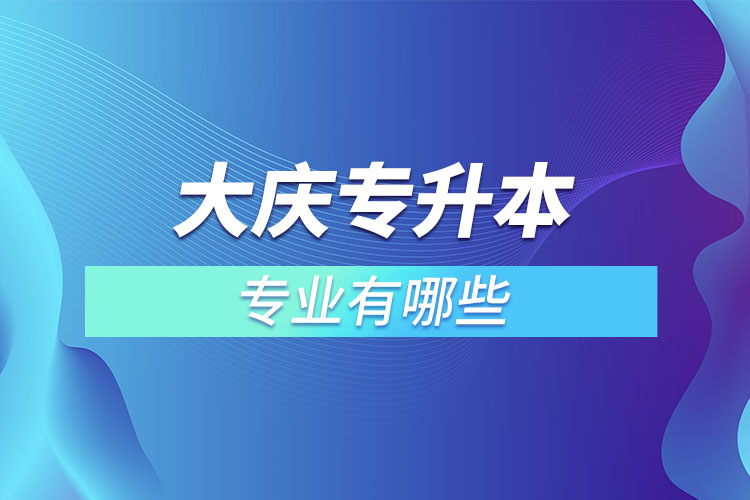 大慶專升本有哪些專業(yè)可以選擇？