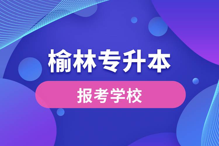 榆林專升本網(wǎng)站報考學校名單