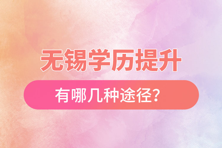 無(wú)錫省提升學(xué)歷有哪幾種途徑？