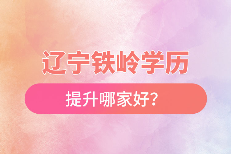 遼寧鐵嶺學歷提升哪家好？