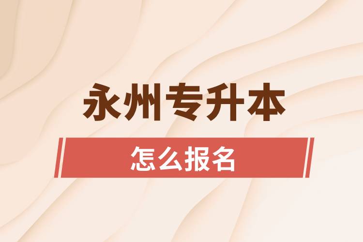 永州專升本網(wǎng)站入口和怎么報(bào)名流程