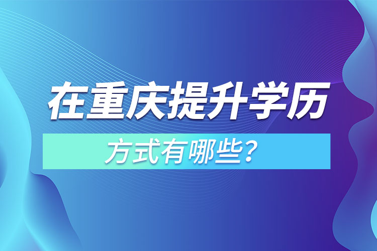 在重慶提升學(xué)歷的方式有哪些？