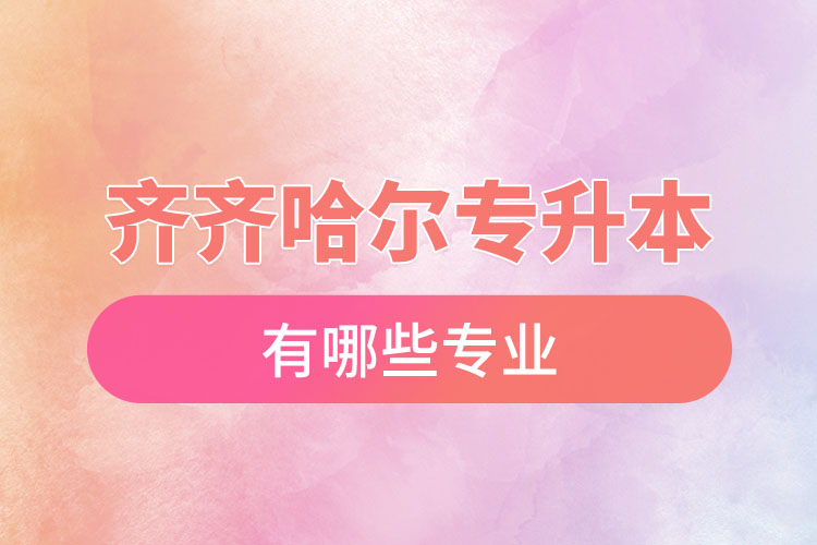 齊齊哈爾專升本有哪些專業(yè)可以選擇？