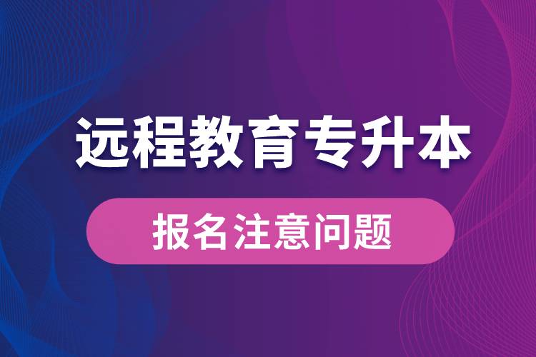 遠(yuǎn)程教育專升本報名需注意什么問題？