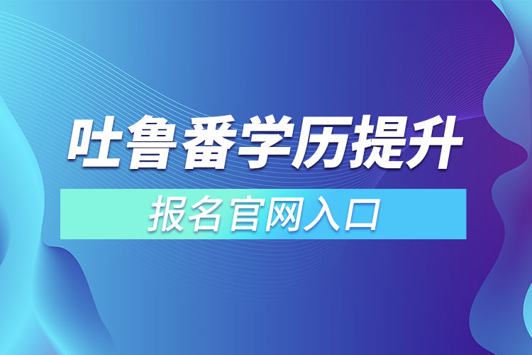 吐魯番學(xué)歷提升報名官網(wǎng)入口