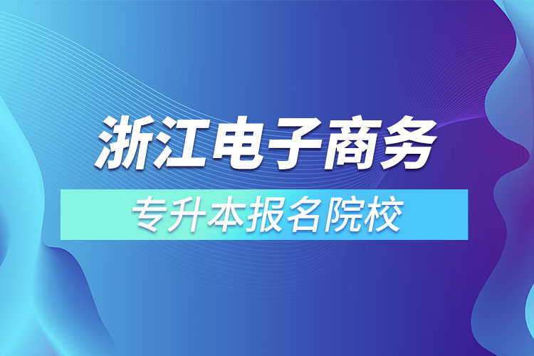 浙江電子商務(wù)專(zhuān)升本報(bào)名院校？