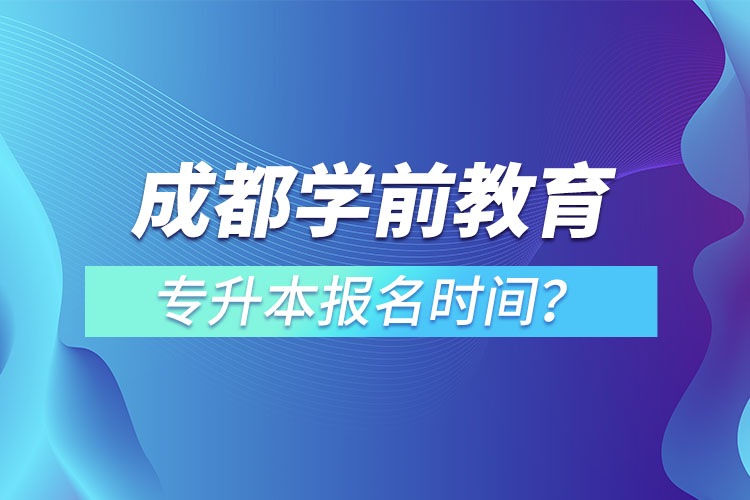 成都學(xué)前教育專升本報(bào)名時(shí)間？