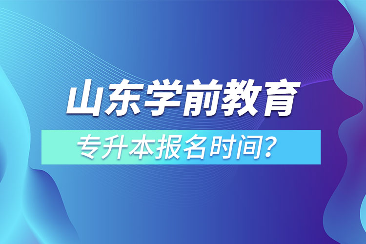 山東學(xué)前教育專升本報名時間？