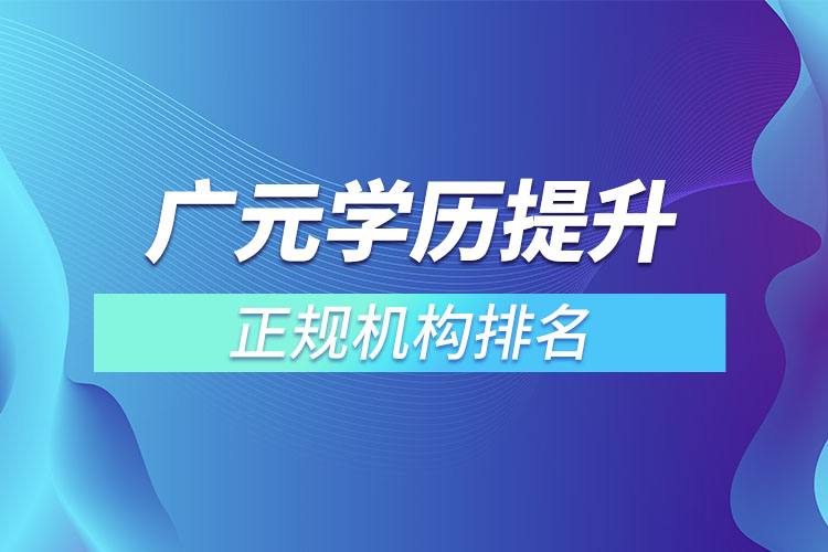 廣元學(xué)歷提升的正規(guī)機(jī)構(gòu)排名？