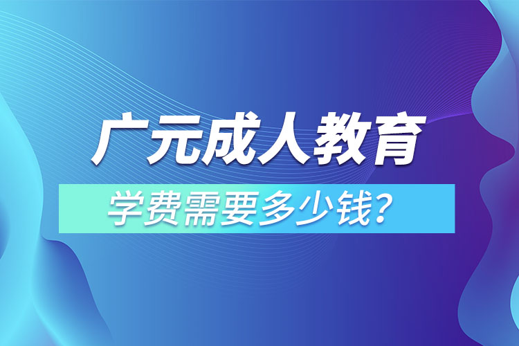 廣元成人教育學(xué)費(fèi)需要多少錢(qián)？