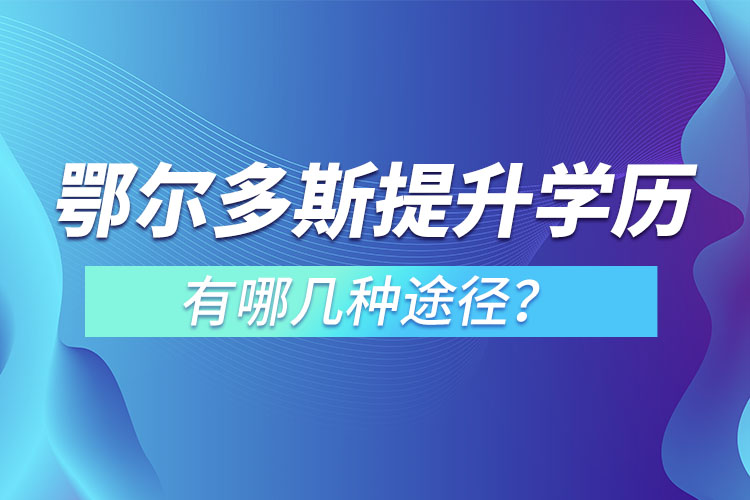 鄂爾多斯提升學(xué)歷有哪幾種途徑？