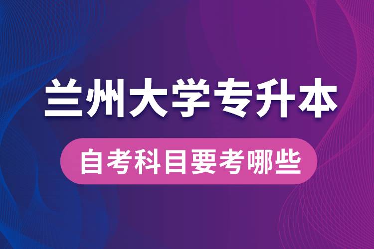 蘭州大學(xué)專升本自考科目要考哪些？