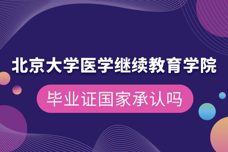 北京大學醫(yī)學繼續(xù)教育學院畢業(yè)證國家承認嗎