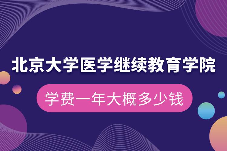 北京大學醫(yī)學繼續(xù)教育學院學費一年大概多少錢