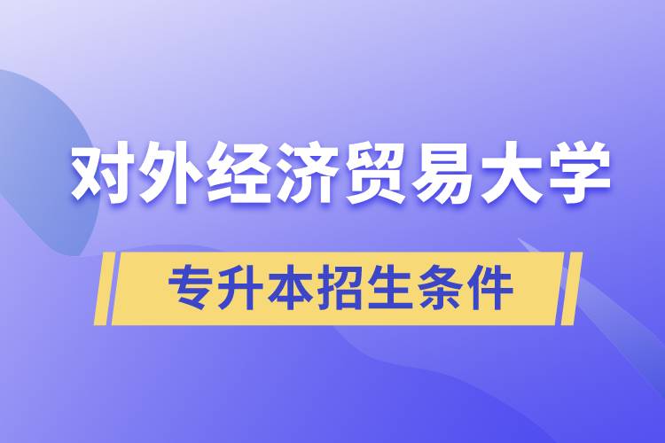 對外經(jīng)濟(jì)貿(mào)易大學(xué)專升本招生有什么報(bào)名條件和要求規(guī)定？