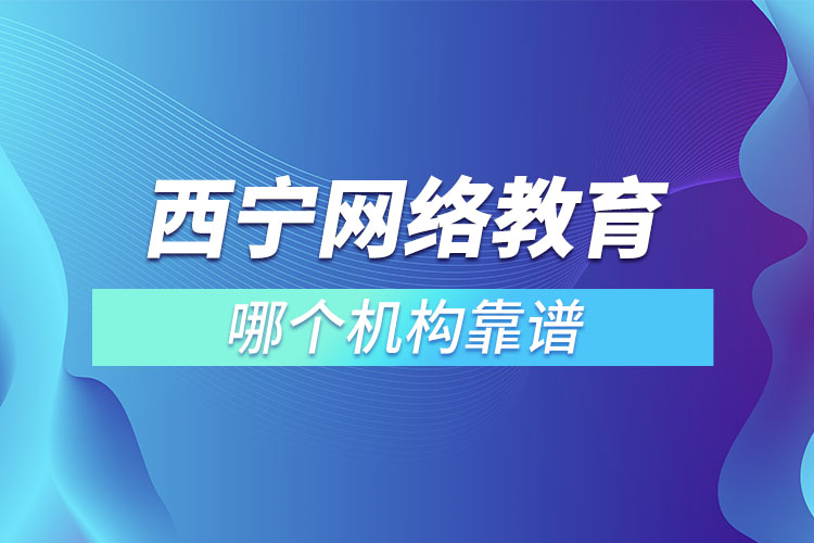 西寧網(wǎng)絡(luò)教育哪個(gè)機(jī)構(gòu)靠譜？