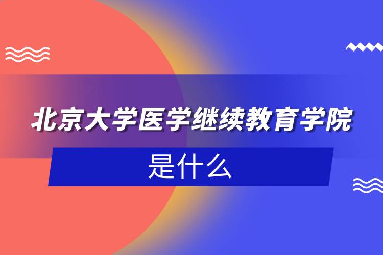 北京大學醫(yī)學繼續(xù)教育學院是什么