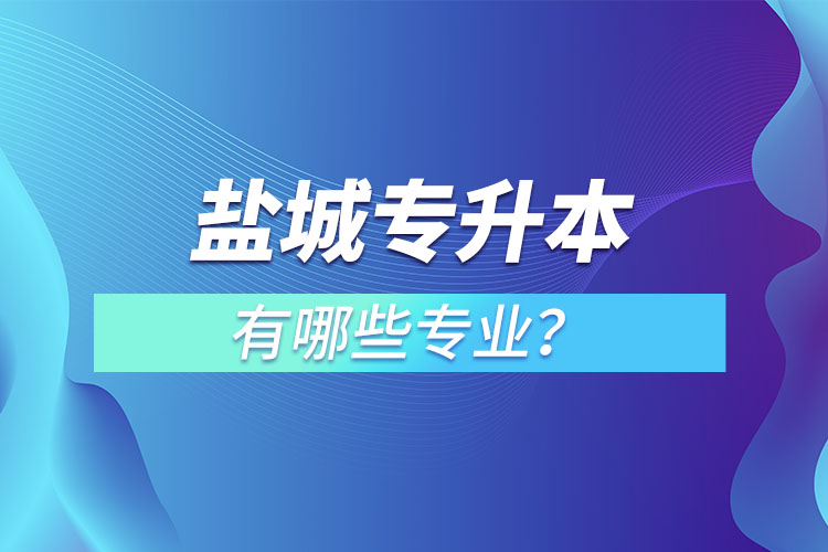 鹽城專升本有哪些專業(yè)可以選擇？