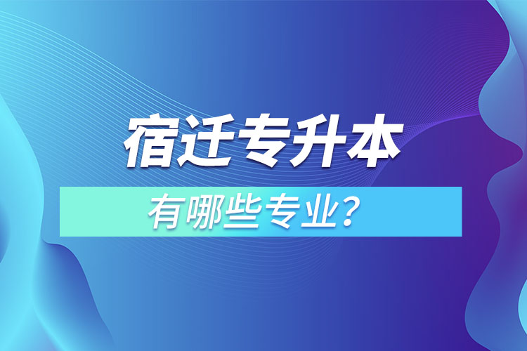 宿遷專升本有哪些專業(yè)可以選擇？