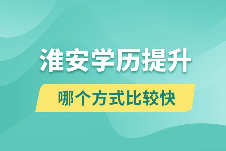 淮安學(xué)歷提升途徑有哪些和哪個(gè)學(xué)歷提升方式比較快？