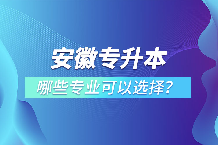 安徽專升本有哪些專業(yè)可以選擇？