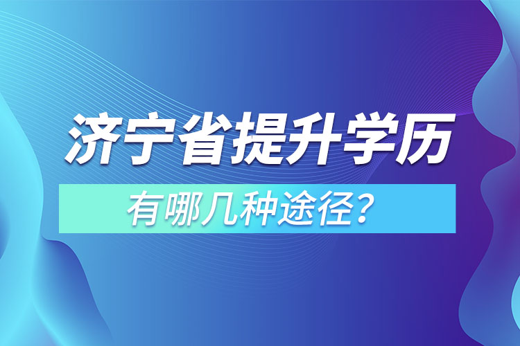 濟(jì)寧省提升學(xué)歷有哪幾種途徑？