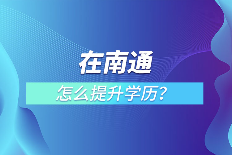 在職人員在南通怎么提升學(xué)歷？