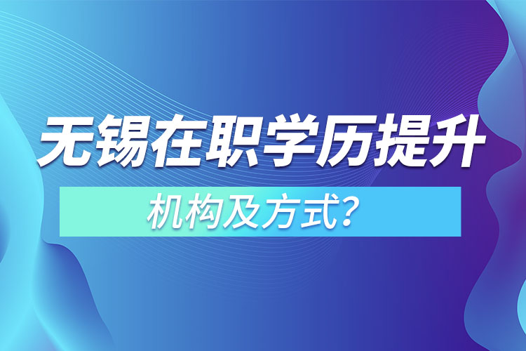 無錫在職學(xué)歷提升機(jī)構(gòu)及方式？