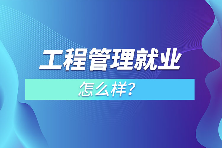 工程管理就業(yè)怎么樣？