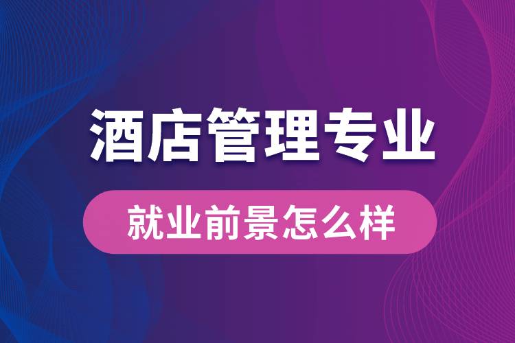 酒店管理專業(yè)畢業(yè)后就業(yè)前景怎么樣？