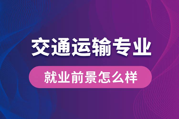 交通運(yùn)輸專業(yè)畢業(yè)后就業(yè)前景怎么樣？