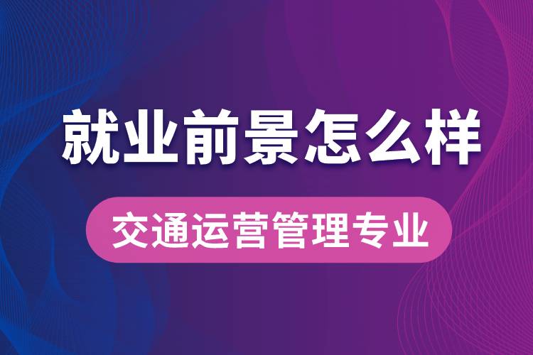 交通運營管理專業(yè)畢業(yè)后就業(yè)前景怎么樣？