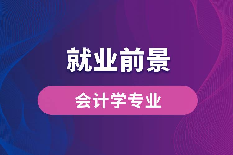 會計學(xué)專業(yè)畢業(yè)后就業(yè)前景怎么樣？