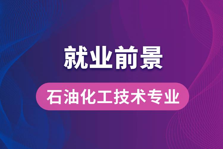 石油化工技術(shù)專業(yè)畢業(yè)后就業(yè)前景怎么樣？