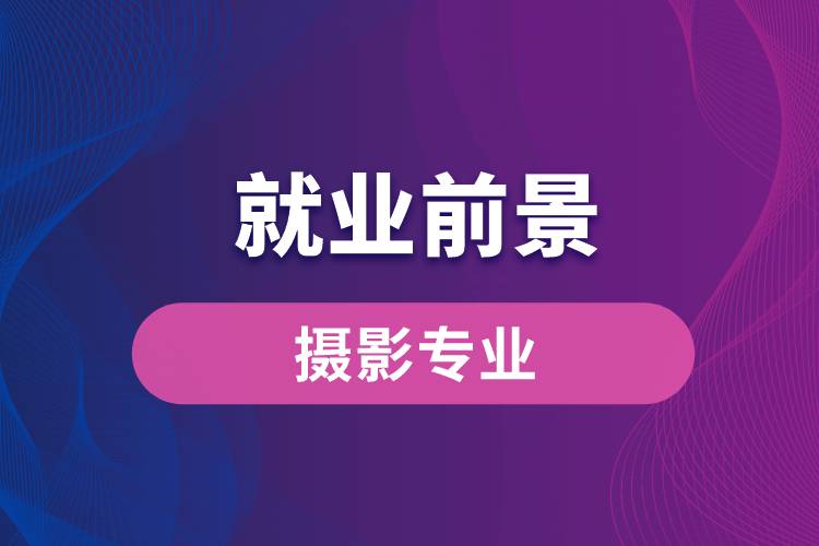 攝影專業(yè)畢業(yè)后就業(yè)前景怎么樣？