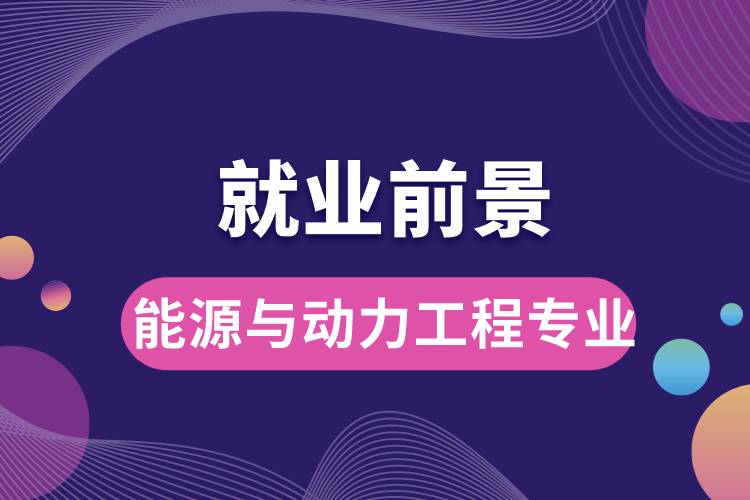 能源與動(dòng)力工程專業(yè)畢業(yè)后就業(yè)前景怎么樣？