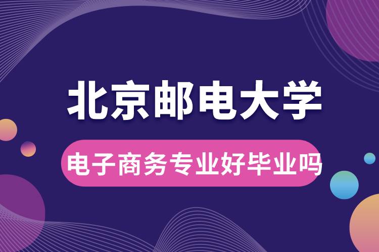 北京郵電大學電子商務(wù)專業(yè)好畢業(yè)嗎？