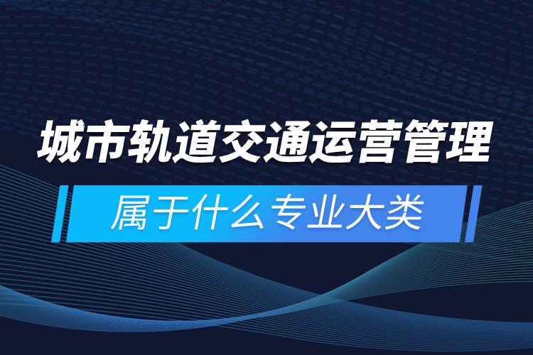 城市軌道交通運營管理屬于什么專業(yè)大類