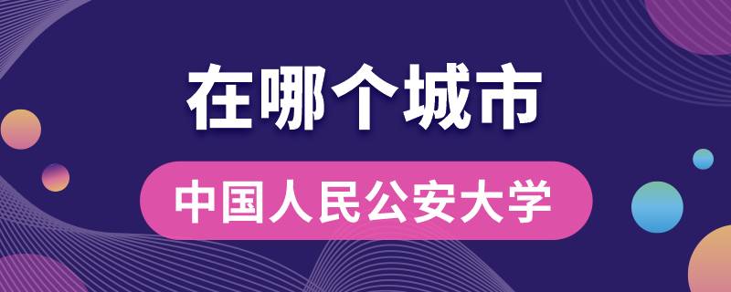 中國人民公安大學(xué)在哪個(gè)城市