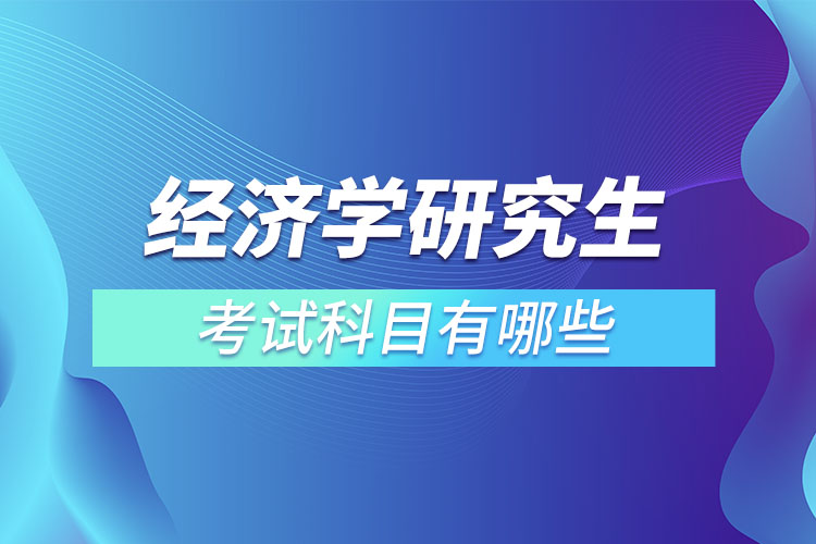 經(jīng)濟學研究生考試科目有哪些