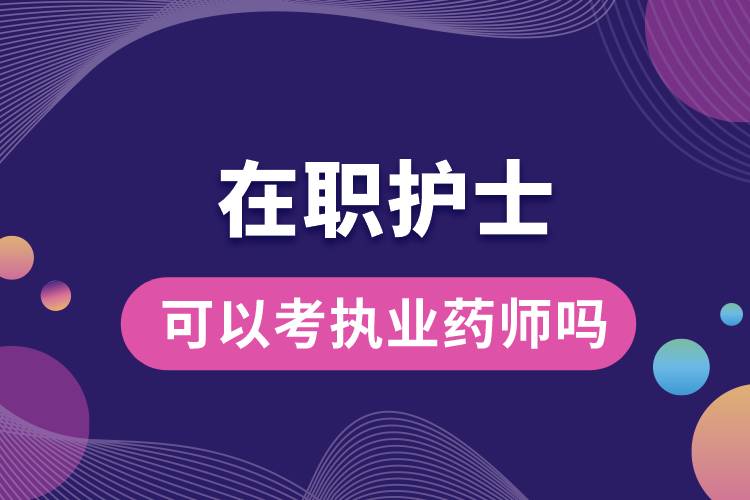 在職護士可以考執(zhí)業(yè)藥師嗎