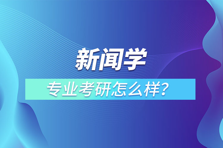 新聞學(xué)專業(yè)考研怎么樣？