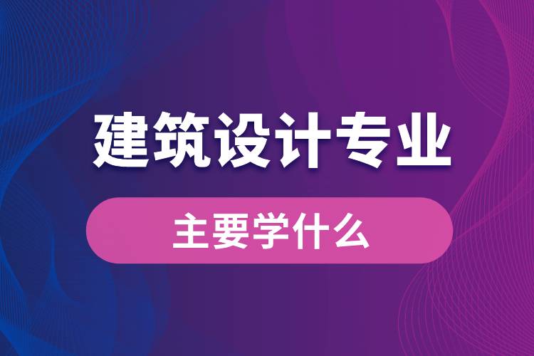 建筑設(shè)計專業(yè)主要學(xué)什么