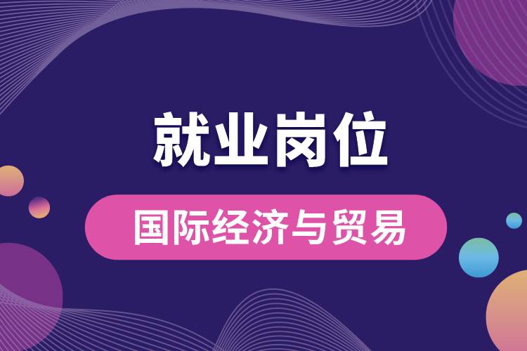 國際經(jīng)濟與貿(mào)易專業(yè)就業(yè)崗位