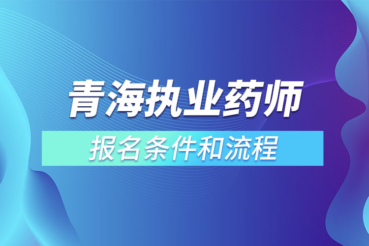 青海執(zhí)業(yè)藥師報名條件和流程？