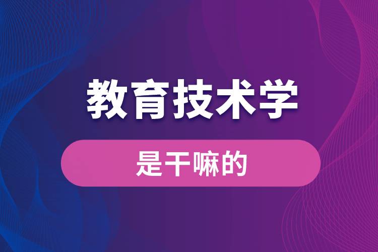 教育技術學專業(yè)是干嘛的